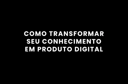 Como transformar conhecimento em produtos digitais sem precisar ser um grande especialista